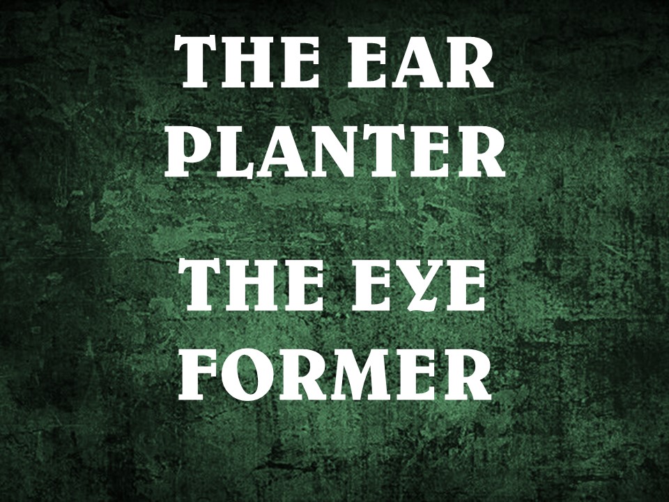 The Ear Planter, The Eye Former